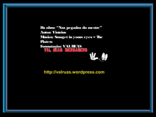 Da obra: “Nas pegadas do mestre”Da obra: “Nas pegadas do mestre”
Autor: ViníciusAutor: Vinícius
Música: Smoget in yours eyes – TheMúsica: Smoget in yours eyes – The
PlatersPlaters
Formatação: VALRUASFormatação: VALRUAS
http://valruas.wordpress.comhttp://valruas.wordpress.com
 