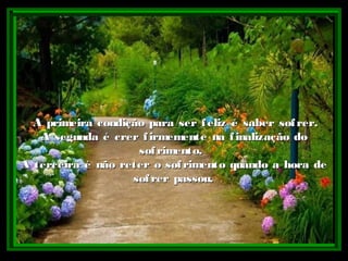 A primeira condição para ser feliz é saber sofrer.A primeira condição para ser feliz é saber sofrer.
A segunda é crer firmemente na finalização doA segunda é crer firmemente na finalização do
sofrimento.sofrimento.
A terceira é não reter o sofrimento quando a hora deA terceira é não reter o sofrimento quando a hora de
sofrer passou.sofrer passou.
 