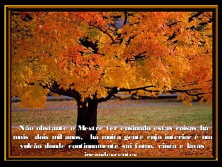 Não obstante o Mestre ter ensinado estas coisas háNão obstante o Mestre ter ensinado estas coisas há
mais dois mil anos, há muita gente cujo interior é ummais dois mil anos, há muita gente cujo interior é um
vulcão donde continuamente sai fumo, cinza e lavasvulcão donde continuamente sai fumo, cinza e lavas
incandescentes.incandescentes.
 
