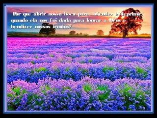 Por que abrir nossa boca para ofender e deprimir,Por que abrir nossa boca para ofender e deprimir,
quando ela nos foi dada para louvar a Deus equando ela nos foi dada para louvar a Deus e
bendizer nossos irmãos?bendizer nossos irmãos?
 