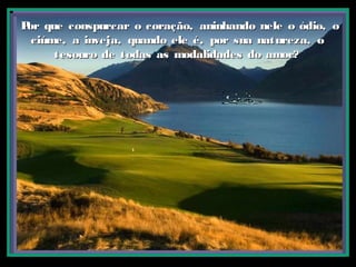 Por que conspurcar o coração, aninhando nele o ódio, oPor que conspurcar o coração, aninhando nele o ódio, o
ciúme, a inveja, quando ele é, por sua natureza, ociúme, a inveja, quando ele é, por sua natureza, o
tesouro de todas as modalidades do amor?tesouro de todas as modalidades do amor?
 
