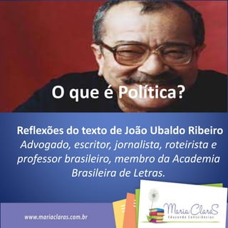 O que é Política?
Reflexões do texto de João Ubaldo Ribeiro
Advogado, escritor, jornalista, roteirista e
professor brasileiro, membro da Academia
Brasileira de Letras.
 
