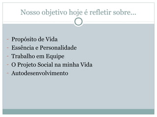Nosso objetivo hoje é refletir sobre...


- Propósito de Vida
- Essência e Personalidade
- Trabalho em Equipe
- O Projeto Social na minha Vida
- Autodesenvolvimento
 
