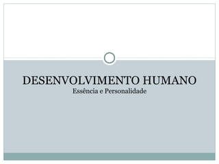 DESENVOLVIMENTO HUMANO
      Essência e Personalidade
 