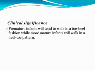 Clinical significance
Premature infants will tend to walk in a toe-heel
fashion while more mature infants will walk in a
heel-toe pattern.
 