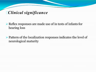 Clinical significance
 Reflex responses are made use of in tests of infants for
hearing loss
 Pattern of the localization responses indicates the level of
neurological maturity
 