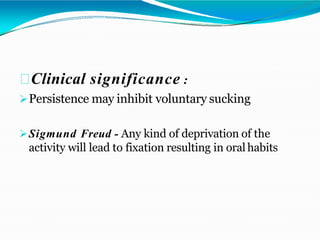 Clinical significance :
Persistence may inhibit voluntary sucking
Sigmund Freud - Any kind of deprivation of the
activity will lead to fixation resulting in oral habits
 