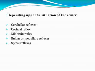 Depending upon the situation of the center
 Cerebellar reflexes
 Cortical reflex
 Midbrain reflex
 Bulbar or medullary reflexes
 Spinal reflexes
 
