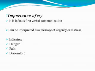 Importance of cry
 It is infant’s first verbal communication
 Can be interpreted as a message of urgency ordistress
 Indicates:
 Hunger
 Pain
 Discomfort
 