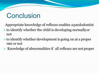 Conclusion
Appropriate knowledge of reflexes enables apaedodontist
to identify whether the child is developing normallyor
not
to identify whether development is going on at a proper
rate or not
 Knowledge of abnormalities if all reflexes are not proper
 