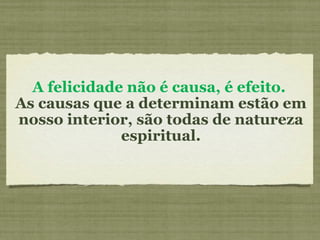 A felicidade não é causa, é efeito.   As causas que a determinam estão em nosso interior, são todas de natureza espiritual. 