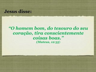 “ O homem bom, do tesouro do seu coração, tira conscientemente coisas boas.” (Mateus, 12:35 ) Jesus disse: 