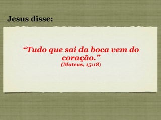“ Tudo que sai da boca vem do coração.” (Mateus, 15:18 ) Jesus disse: 