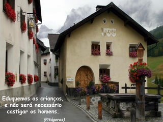Eduquemos as crianças, e não será necessário castigar os homens. (Pitágoras) 