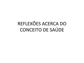 REFLEXÕES ACERCA DO
CONCEITO DE SAÚDE
 