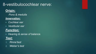 8-vestibulocochlear nerve:
Origin:
Pons & medulla
Innervation:
 Cochlear ear
 Vestibular ear
Function:
 Hearing & sense of balance.
Test:
1. Rinne’test
2. Weber’s test
 