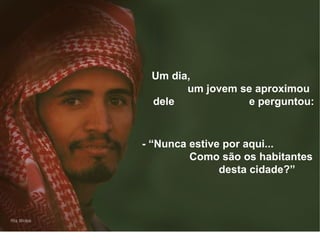 Um dia,  um jovem se aproximou dele  e perguntou: - “Nunca estive por aqui...  Como são os habitantes  desta cidade?” 