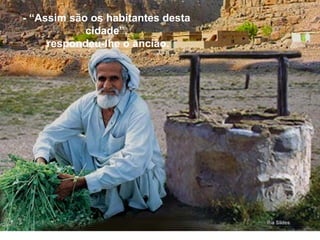 - “Assim são os habitantes desta cidade”,  respondeu-lhe o ancião. 