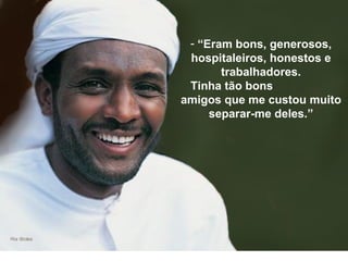 “ Eram bons, generosos, hospitaleiros, honestos e trabalhadores. Tinha tão bons  amigos que me custou muito separar-me deles.” 