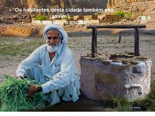 - “Os habitantes desta cidade também são assim”,  respondeu o ancião. 