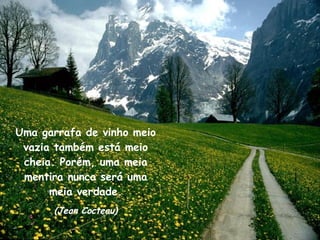 Uma garrafa de vinho meio vazia também está meio cheia. Porém, uma meia mentira nunca será uma meia verdade. (Jean Cocteau) 