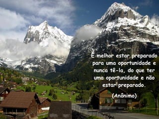 É melhor estar preparado para uma oportunidade e nunca tê-la, do que ter uma oportunidade e não estar preparado. (Anônimo) 