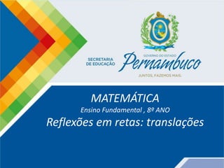 MATEMÁTICA
Ensino Fundamental , 8º ANO
Reflexões em retas: translações
 