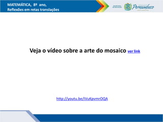 MATEMÁTICA, 8º ano,
Reflexões em retas translações
Veja o vídeo sobre a arte do mosaico ver link
http://youtu.be/IVuKpvmrOQA
 