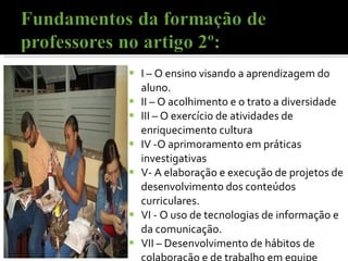 I – O ensino visando a aprendizagem do aluno. II – O acolhimento e o trato a diversidade III – O exercício de atividades de enriquecimento cultura IV -O aprimoramento em práticas investigativas V- A elaboração e execução de projetos de desenvolvimento dos conteúdos curriculares. VI - O uso de tecnologias de informação e da comunicação. VII – Desenvolvimento de hábitos de colaboração e de trabalho em equipe 