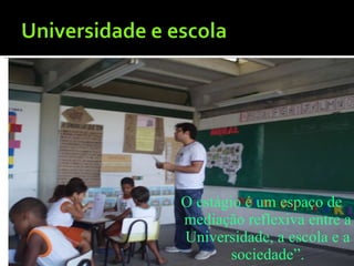 O estágio é um espaço de mediação reflexiva entre a Universidade, a escola e a sociedade”. (Pimenta, 2002) 