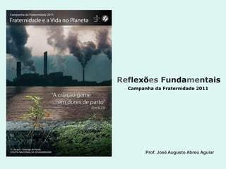 Reflexões Fundamentais
  Campanha da Fraternidade 2011




        Prof. José Augusto Abreu Aguiar
 