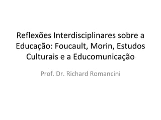 Reflexões Interdisciplinares sobre a
Educação: Foucault, Morin, Estudos
Culturais e a Educomunicação
Prof. Dr. Richard Romancini

 