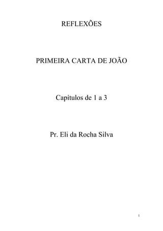 1
REFLEXÕES
PRIMEIRA CARTA DE JOÃO
Capítulos de 1 a 3
Pr. Eli da Rocha Silva
 