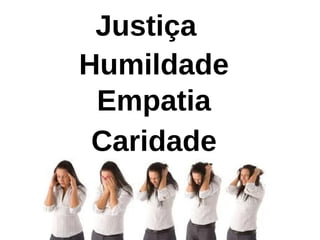 Humildade
Empatia
Justiça
Caridade
 