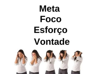 Foco
Meta
Esforço
Vontade
 