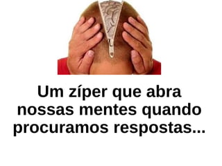 Um zíper que abra
nossas mentes quando
procuramos respostas...
 