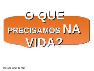 O QUEO QUE
PRECISAMOSPRECISAMOS NANA
VIDA?VIDA?
Do Livro Gotas de Paz!
 