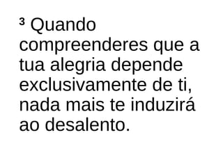 3
Quando
compreenderes que a
tua alegria depende
exclusivamente de ti,
nada mais te induzirá
ao desalento.
 