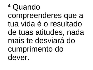 4
Quando
compreenderes que a
tua vida é o resultado
de tuas atitudes, nada
mais te desviará do
cumprimento do
dever.
 