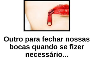 Outro para fechar nossas
bocas quando se fizer
necessário...
 