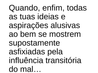 Quando, enfim, todas
as tuas ideias e
aspirações alusivas
ao bem se mostrem
supostamente
asfixiadas pela
influência transitória
do mal…
 