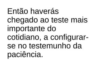 Então haverás
chegado ao teste mais
importante do
cotidiano, a configurar-
se no testemunho da
paciência.
 