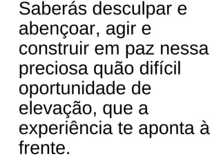 Saberás desculpar e 
abençoar, agir e 
construir em paz nessa 
preciosa quão difícil 
oportunidade de 
elevação, que a 
experiência te aponta à 
frente.
 