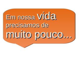 Em nossaEm nossa vidavida
precisamos deprecisamos de
muito pouco...muito pouco...
 