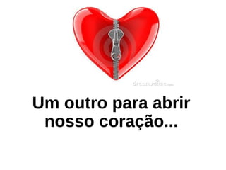 Um outro para abrir
nosso coração...
 