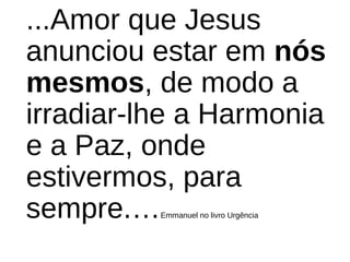 ...Amor que Jesus 
anunciou estar em nós
mesmos, de modo a 
irradiar-lhe a Harmonia 
e a Paz, onde 
estivermos, para 
sempre.…Emmanuel no livro Urgência
 
