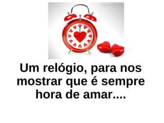 Um relógio, para nos
mostrar que é sempre
hora de amar....
 