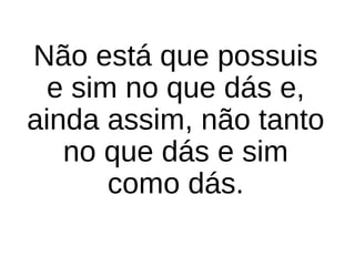 Não está que possuis 
e sim no que dás e, 
ainda assim, não tanto 
no que dás e sim 
como dás.
 