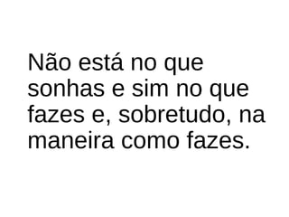 Não está no que 
sonhas e sim no que 
fazes e, sobretudo, na 
maneira como fazes.
 
 