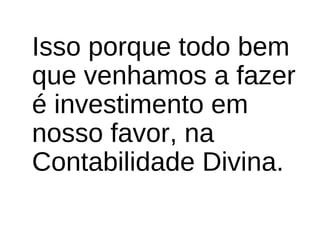 Isso porque todo bem
que venhamos a fazer
é investimento em
nosso favor, na
Contabilidade Divina.
 